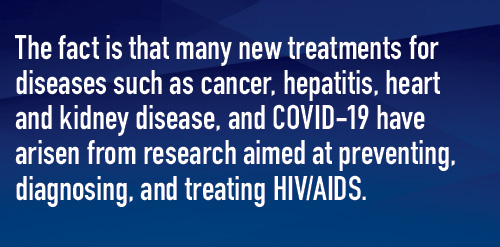 The fact is that many new treatments for diseases such as cancer, hepatitis, heart and kidney disease, and COVID-19 have arisen from research aimed at preventing, diagnosing, and treating HIV/AIDS.